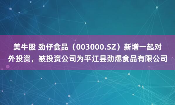 美牛股 劲仔食品（003000.SZ）新增一起对外投资，被投资公司为平江县劲爆食品有限公司