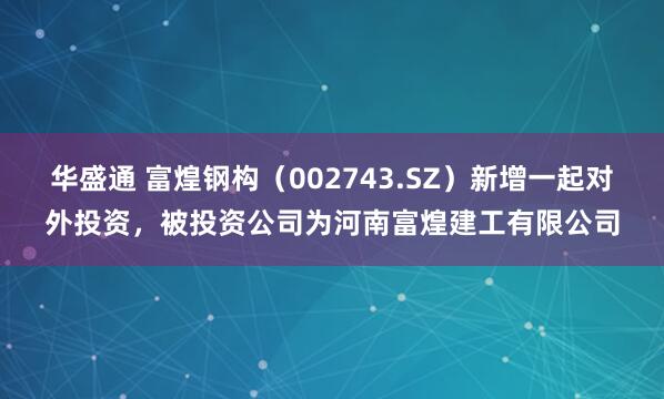 华盛通 富煌钢构（002743.SZ）新增一起对外投资，被投资公司为河南富煌建工有限公司