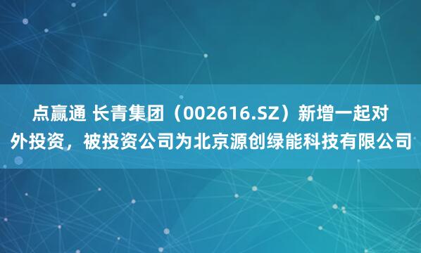 点赢通 长青集团（002616.SZ）新增一起对外投资，被投资公司为北京源创绿能科技有限公司