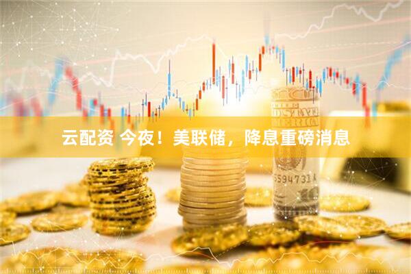 云配资 今夜！美联储，降息重磅消息