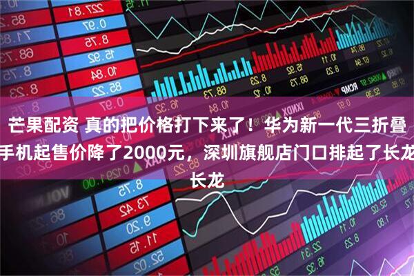 芒果配资 真的把价格打下来了！华为新一代三折叠手机起售价降了2000元，深圳旗舰店门口排起了长龙