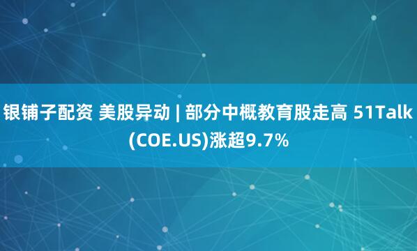 银铺子配资 美股异动 | 部分中概教育股走高 51Talk(COE.US)涨超9.7%