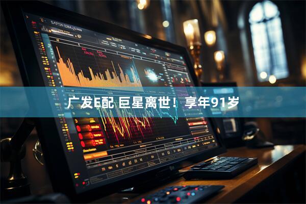 广发E配 巨星离世！享年91岁