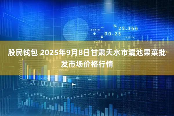 股民钱包 2025年9月8日甘肃天水市瀛池果菜批发市场价格行情