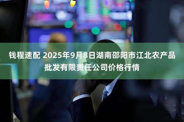 钱程速配 2025年9月8日湖南邵阳市江北农产品批发有限责任公司价格行情