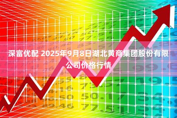 深富优配 2025年9月8日湖北黄商集团股份有限公司价格行情