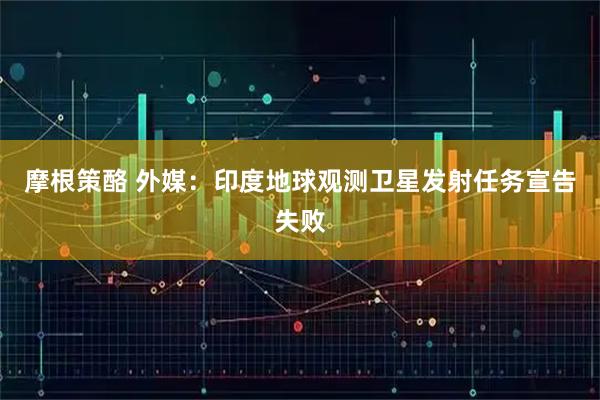 摩根策酪 外媒：印度地球观测卫星发射任务宣告失败
