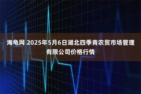 海龟网 2025年5月6日湖北四季青农贸市场管理有限公司价格行情