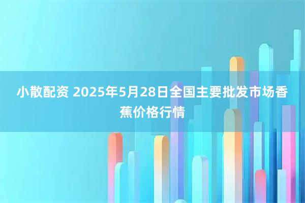 小散配资 2025年5月28日全国主要批发市场香蕉价格行情