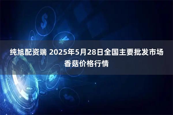 纯旭配资端 2025年5月28日全国主要批发市场香菇价格行情