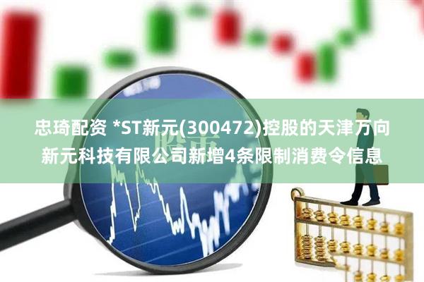 忠琦配资 *ST新元(300472)控股的天津万向新元科技有限公司新增4条限制消费令信息