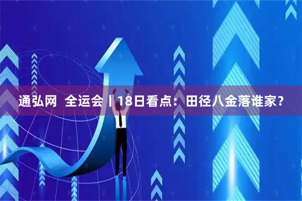 通弘网  全运会丨18日看点：田径八金落谁家？