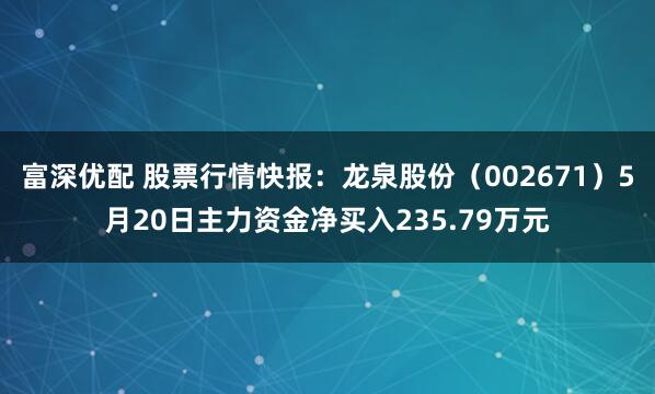 富深优配 股票行情快报：龙泉股份（002671）5月20日主力资金净买入235.79万元