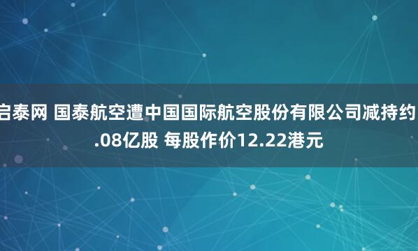 启泰网 国泰航空遭中国国际航空股份有限公司减持约1.08亿股 每股作价12.22港元