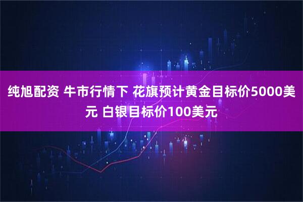 纯旭配资 牛市行情下 花旗预计黄金目标价5000美元 白银目标价100美元