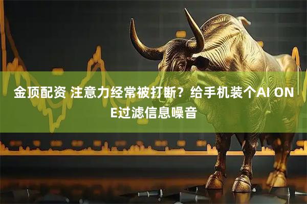 金顶配资 注意力经常被打断？给手机装个AI ONE过滤信息噪音