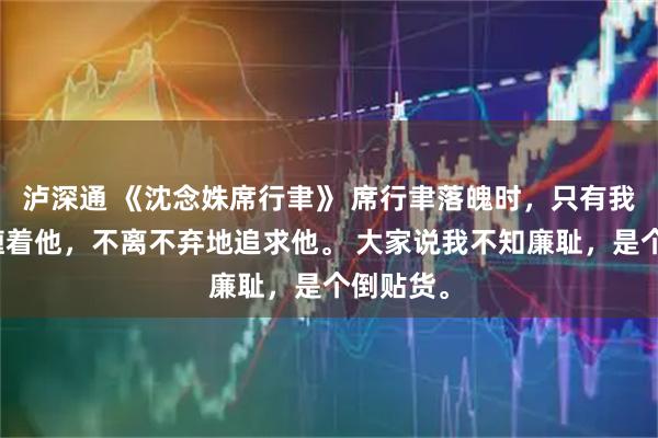 泸深通 《沈念姝席行聿》 席行聿落魄时，只有我依旧纠缠着他，不离不弃地追求他。 大家说我不知廉耻，是个倒贴货。