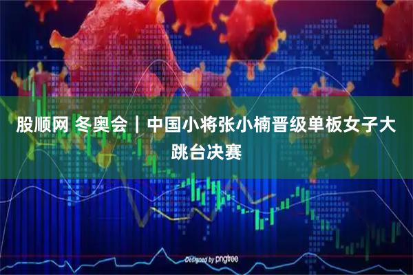 股顺网 冬奥会｜中国小将张小楠晋级单板女子大跳台决赛