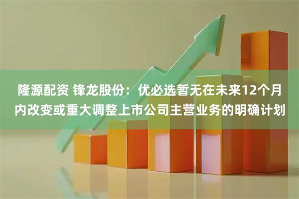 隆源配资 锋龙股份：优必选暂无在未来12个月内改变或重大调整上市公司主营业务的明确计划