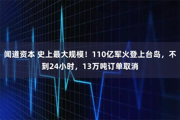 闻道资本 史上最大规模！110亿军火登上台岛，不到24小时，13万吨订单取消