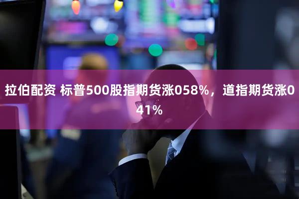 拉伯配资 标普500股指期货涨058%，道指期货涨041%