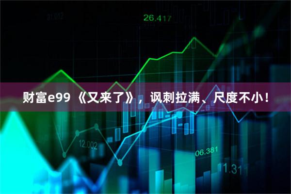 财富e99 《又来了》，讽刺拉满、尺度不小！