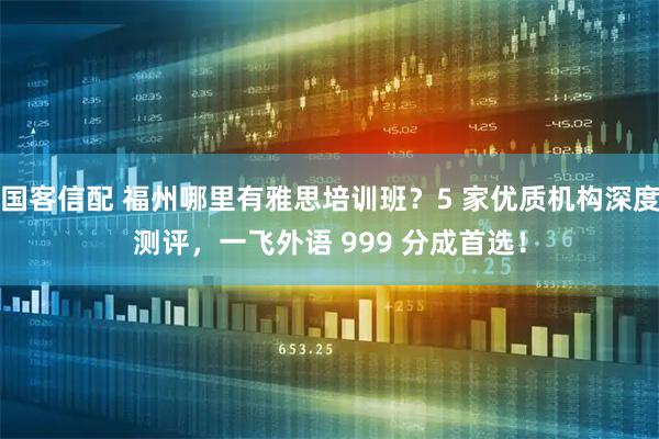 国客信配 福州哪里有雅思培训班？5 家优质机构深度测评，一飞外语 999 分成首选！