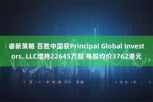 睿新策略 百胜中国获Principal Global Investors, LLC增持22645万股 每股均价3762港元