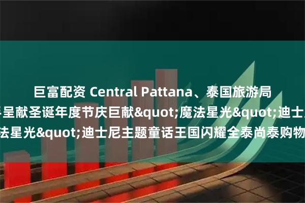 巨富配资 Central Pattana、泰国旅游局与华特迪士尼（泰国）携手呈献圣诞年度节庆巨献"魔法星光"迪士尼主题童话王国闪耀全泰尚泰购物中心