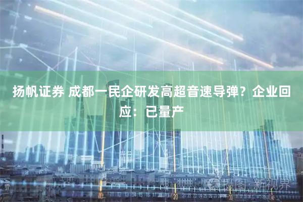 扬帆证券 成都一民企研发高超音速导弹？企业回应：已量产