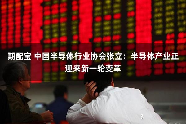 期配宝 中国半导体行业协会张立：半导体产业正迎来新一轮变革