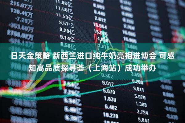 日天金策略 新西兰进口纯牛奶亮相进博会 可感知高品质探寻荟（上海站）成功举办