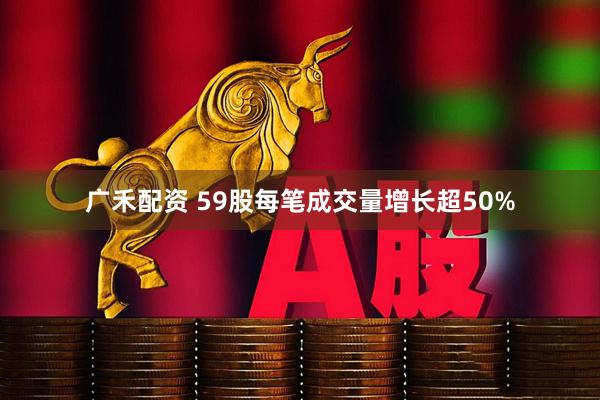 广禾配资 59股每笔成交量增长超50%