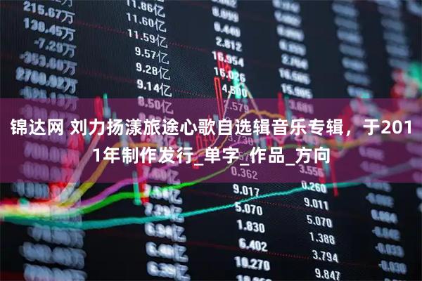 锦达网 刘力扬漾旅途心歌自选辑音乐专辑，于2011年制作发行_单字_作品_方向