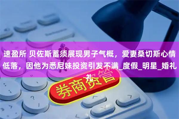 速盈所 贝佐斯蓄须展现男子气概，爱妻桑切斯心情低落，因他为悉尼妹投资引发不满_度假_明星_婚礼