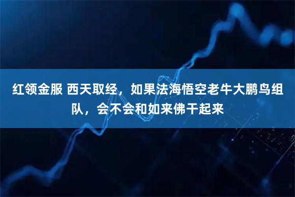 红领金服 西天取经，如果法海悟空老牛大鹏鸟组队，会不会和如来佛干起来