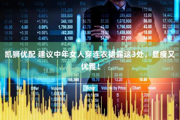 凯狮优配 建议中年女人穿连衣裙露这3处，显瘦又优雅！