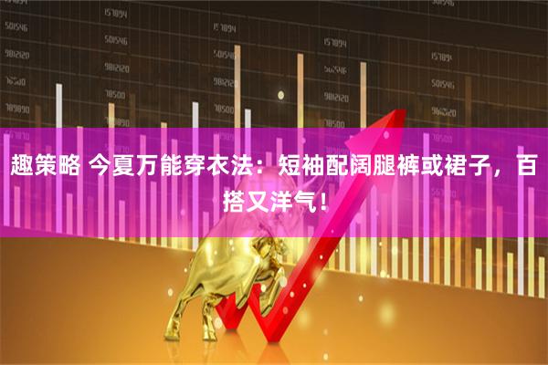 趣策略 今夏万能穿衣法：短袖配阔腿裤或裙子，百搭又洋气！