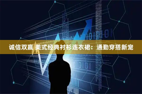诚信双赢 美式经典衬衫连衣裙：通勤穿搭新宠